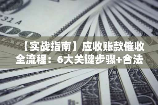 北京【实战指南】应收账款催收全流程：6大关键步骤+合法回款技巧