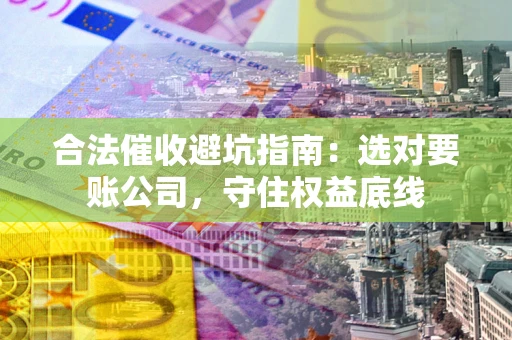 北京合法催收避坑指南：选对要账公司，守住权益底线