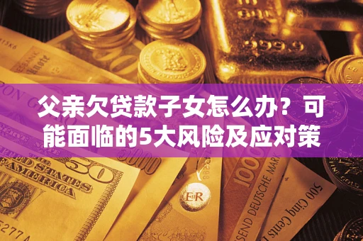 北京父亲欠贷款子女怎么办?可能面临的5大风险及应对策略 北京父亲欠贷款子女怎么办?可能面临的5大风险及应对策略