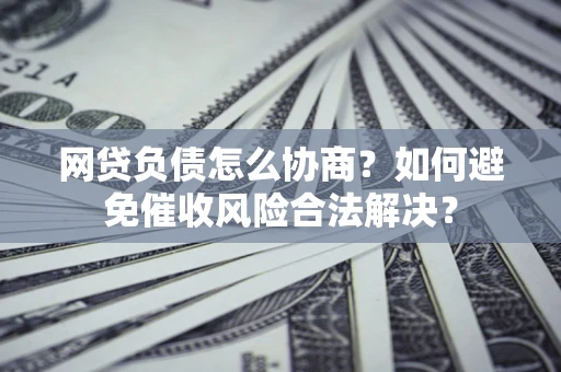 北京网贷负债怎么协商？如何避免催收风险合法解决？