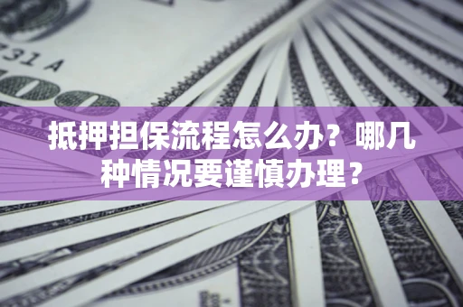 北京抵押担保流程怎么办？哪几种情况要谨慎办理？