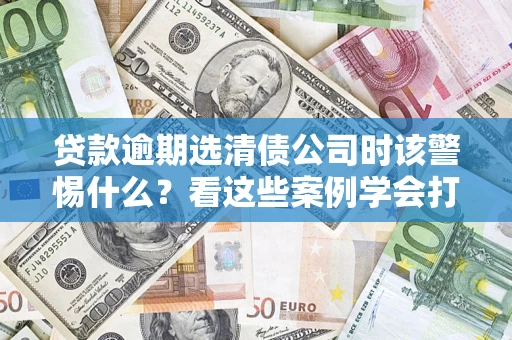 北京贷款逾期选清债公司时该警惕什么？看这些案例学会打翻身仗