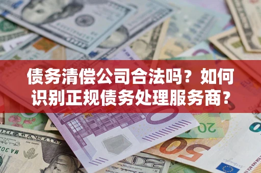 北京债务清偿公司合法吗？如何识别正规债务处理服务商？