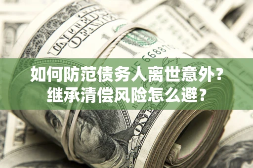 北京如何防范债务人离世意外？继承清偿风险怎么避？