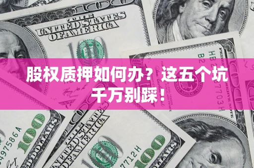 北京股权质押如何办？这五个坑千万别踩！