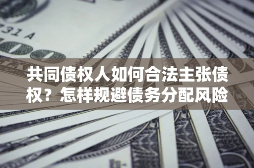 北京共同债权人如何合法主张债权？怎样规避债务分配风险？