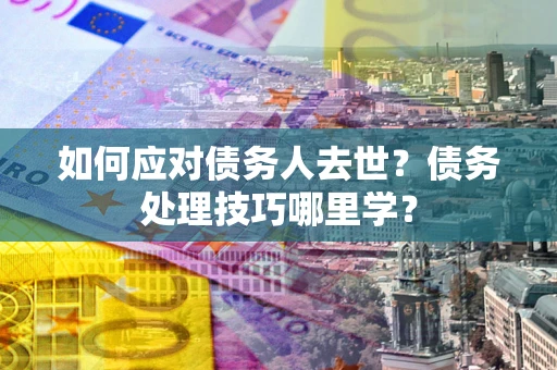 北京如何应对债务人去世？债务处理技巧哪里学？