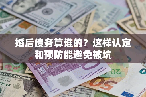 北京婚后债务算谁的？这样认定和预防能避免被坑