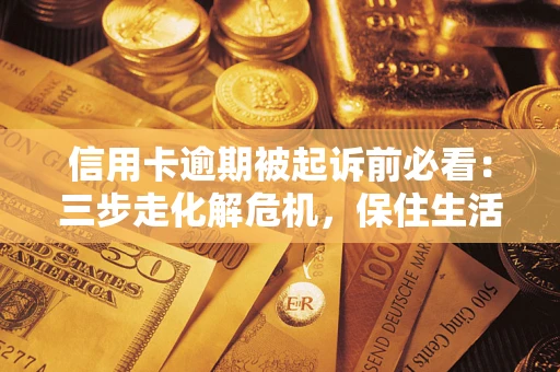 北京信用卡逾期被起诉前必看：三步走化解危机，保住生活尊严