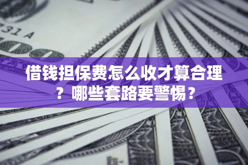 北京借钱担保费怎么收才算合理？哪些套路要警惕？
