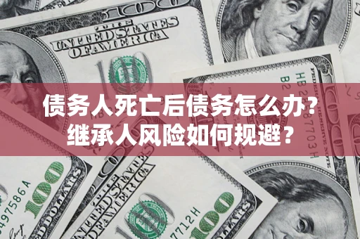 北京债务人死亡后债务怎么办？继承人风险如何规避？