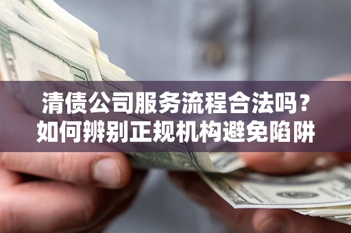 北京清债公司服务流程合法吗？如何辨别正规机构避免陷阱？