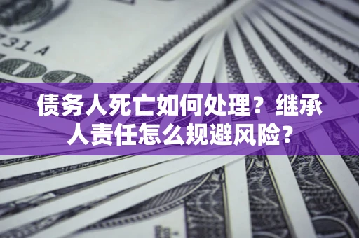 北京债务人死亡如何处理?继承人责任怎么规避风险? 北京债务人死亡如何处理?继承人责任怎么规避风险?
