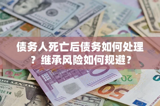 北京债务人死亡后债务如何处理？继承风险如何规避？