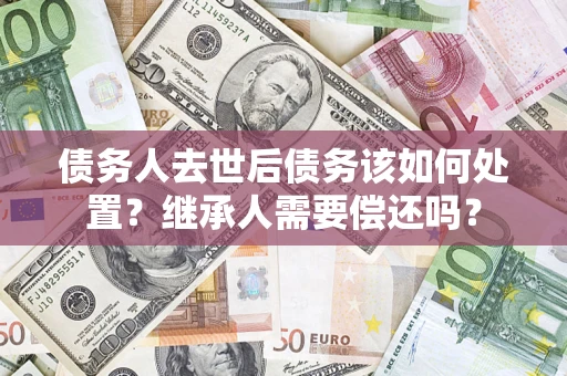 北京债务人去世后债务该如何处置？继承人需要偿还吗？
