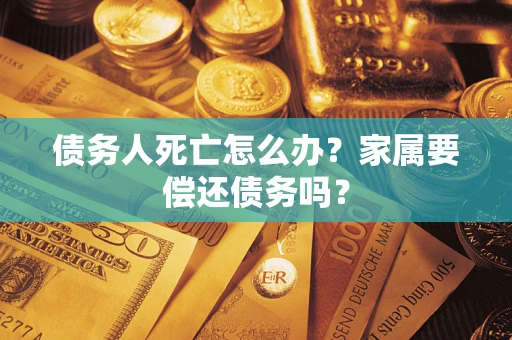 北京债务人死亡怎么办？家属要偿还债务吗？