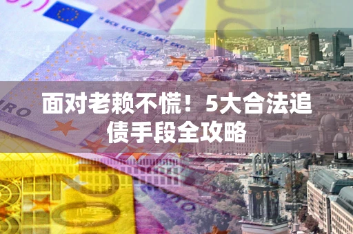 北京面对老赖不慌！5大合法追债手段全攻略