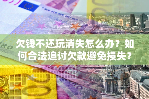 北京欠钱不还玩消失怎么办?如何合法追讨欠款避免损失? 北京欠钱不还玩消失怎么办?如何合法追讨欠款避免损失?
