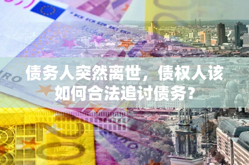 北京债务人突然离世，债权人该如何合法追讨债务？