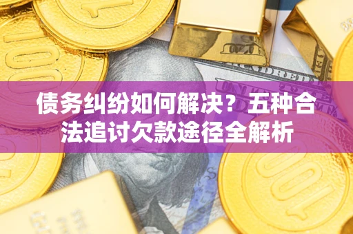 北京债务纠纷如何解决？五种合法追讨欠款途径全解析