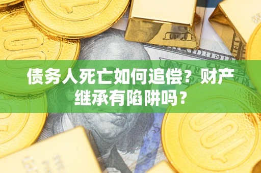 北京债务人死亡如何追偿？财产继承有陷阱吗？