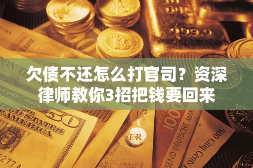 北京欠债不还怎么打官司？资深律师教你3招把钱要回来