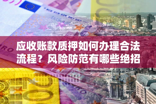 北京应收账款质押如何办理合法流程？风险防范有哪些绝招？