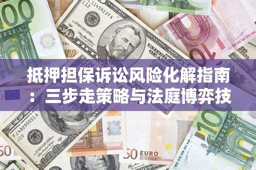 北京抵押担保诉讼风险化解指南：三步走策略与法庭博弈技巧