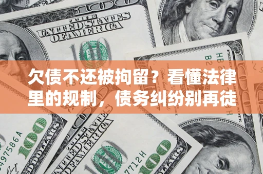 北京欠债不还被拘留？看懂法律里的规制，债务纠纷别再徒劳奔波