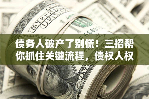 北京债务人破产了别慌！三招帮你抓住关键流程，债权人权益不再缩水