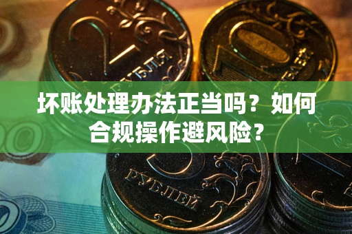 北京坏账处理办法正当吗？如何合规操作避风险？