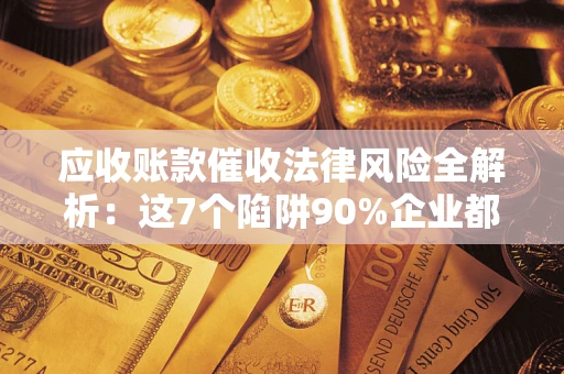 北京应收账款催收法律风险全解析：这7个陷阱90%企业都踩过（含合规应对指南）