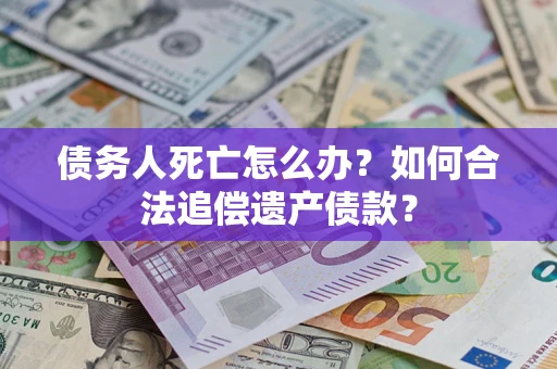 北京债务人死亡怎么办？如何合法追偿遗产债款？