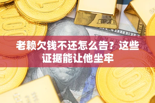 北京老赖欠钱不还怎么告？这些证据能让他坐牢