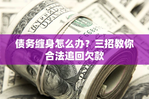 北京债务缠身怎么办？三招教你合法追回欠款