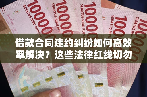 北京借款合同违约纠纷如何高效率解决？这些法律红线切勿触碰