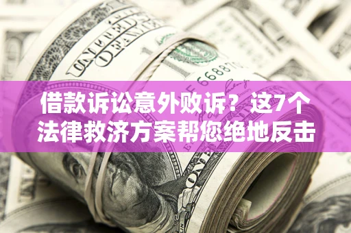 北京借款诉讼意外败诉？这7个法律救济方案帮您绝地反击！