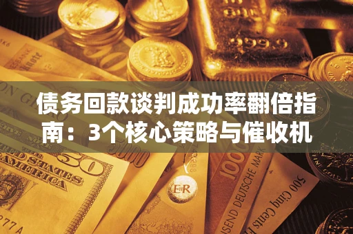 北京债务回款谈判成功率翻倍指南：3个核心策略与催收机构避坑法则