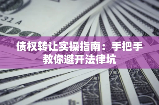 北京债权转让实操指南：手把手教你避开法律坑