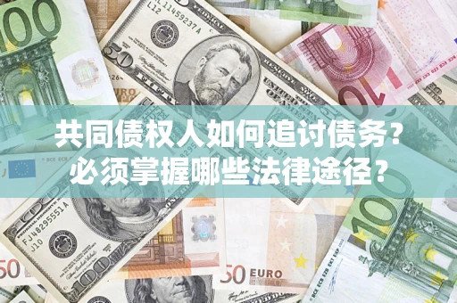 北京共同债权人如何追讨债务？必须掌握哪些法律途径？
