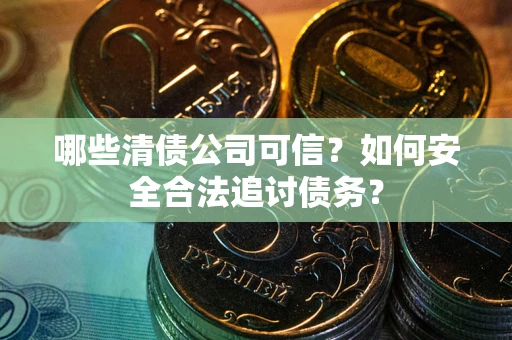 北京哪些清债公司可信？如何安全合法追讨债务？