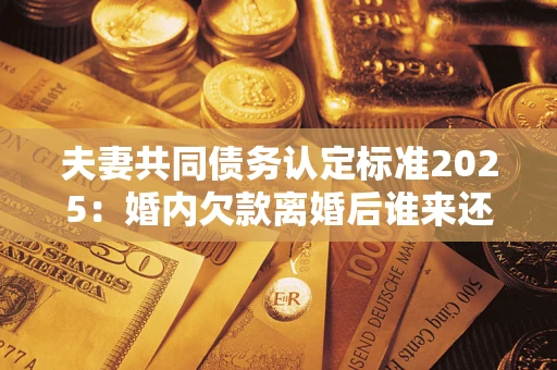 北京夫妻共同债务认定标准2025:婚内欠款离婚后谁来还? 北京夫妻共同债务认定标准2025:婚内欠款离婚后谁来还?