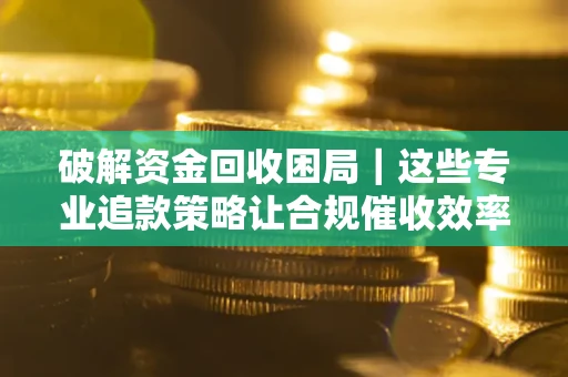 北京破解资金回收困局｜这些专业追款策略让合规催收效率翻倍