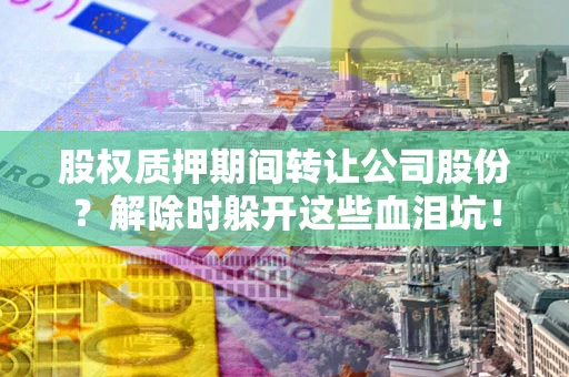 北京股权质押期间转让公司股份？解除时躲开这些血泪坑！