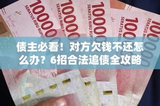 北京债主必看！对方欠钱不还怎么办？6招合法追债全攻略