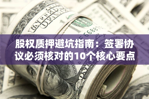 北京股权质押避坑指南:签署协议必须核对的10个核心要点 北京股权质押避坑指南:签署协议必须核对的10个核心要点