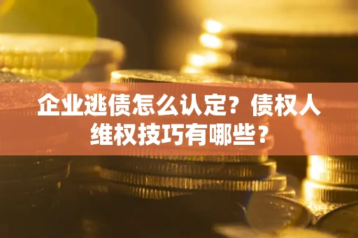 北京企业逃债怎么认定？债权人维权技巧有哪些？