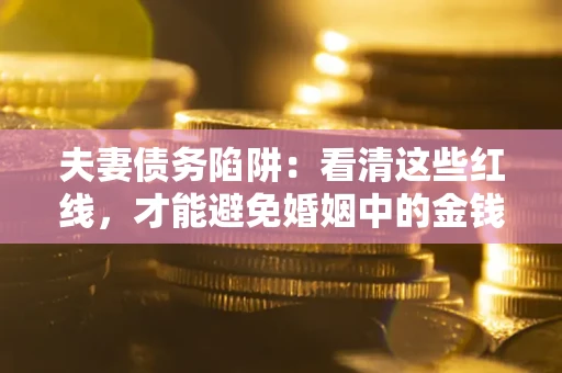 北京夫妻债务陷阱：看清这些红线，才能避免婚姻中的金钱危机
