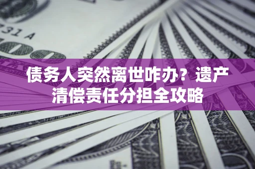 北京债务人突然离世咋办？遗产清偿责任分担全攻略