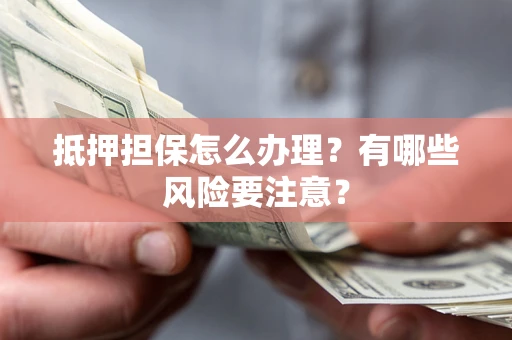 北京抵押担保怎么办理？有哪些风险要注意？